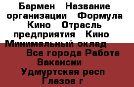 Бармен › Название организации ­ Формула Кино › Отрасль предприятия ­ Кино › Минимальный оклад ­ 25 000 - Все города Работа » Вакансии   . Удмуртская респ.,Глазов г.